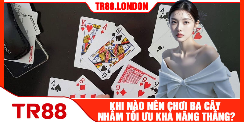 Khi Nào Nên Chơi Ba Cây Nhằm Tăng Khả Năng Thắng?