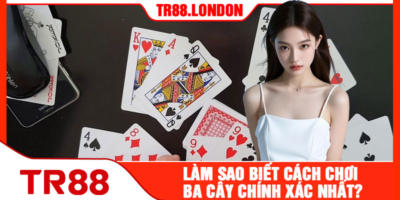 Làm Sao Biết Cách Chơi Ba Cây Chính Xác Nhất?